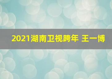 2021湖南卫视跨年 王一博